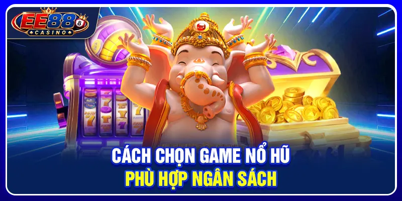 Cách chọn game nổ hũ phù hợp ngân sách