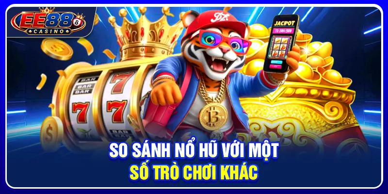 So sánh nổ hũ với một số trò chơi khác